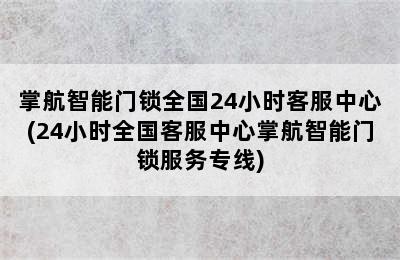 掌航智能门锁全国24小时客服中心(24小时全国客服中心掌航智能门锁服务专线)