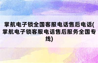 掌航电子锁全国客服电话售后电话(掌航电子锁客服电话售后服务全国专线)