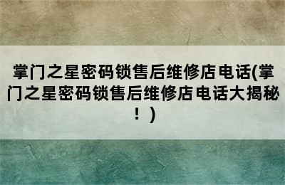 掌门之星密码锁售后维修店电话(掌门之星密码锁售后维修店电话大揭秘！)