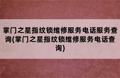 掌门之星指纹锁维修服务电话服务查询(掌门之星指纹锁维修服务电话查询)