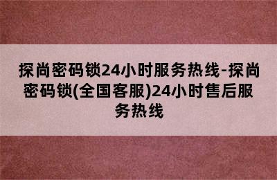 探尚密码锁24小时服务热线-探尚密码锁(全国客服)24小时售后服务热线