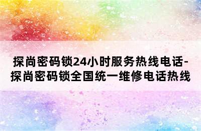 探尚密码锁24小时服务热线电话-探尚密码锁全国统一维修电话热线