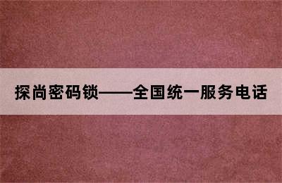 探尚密码锁——全国统一服务电话