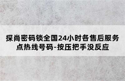 探尚密码锁全国24小时各售后服务点热线号码-按压把手没反应