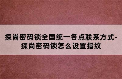 探尚密码锁全国统一各点联系方式-探尚密码锁怎么设置指纹