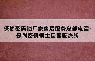 探尚密码锁厂家售后服务总部电话-探尚密码锁全国客服热线