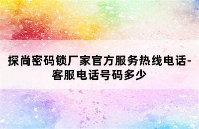 探尚密码锁厂家官方服务热线电话-客服电话号码多少