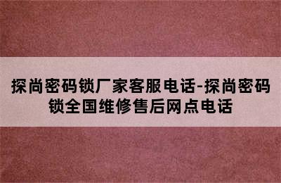 探尚密码锁厂家客服电话-探尚密码锁全国维修售后网点电话