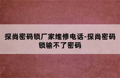 探尚密码锁厂家维修电话-探尚密码锁输不了密码