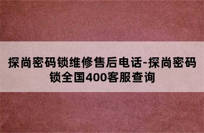 探尚密码锁维修售后电话-探尚密码锁全国400客服查询