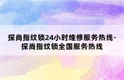 探尚指纹锁24小时维修服务热线-探尚指纹锁全国服务热线