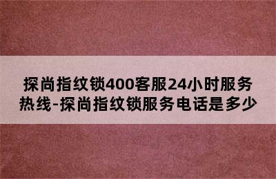 探尚指纹锁400客服24小时服务热线-探尚指纹锁服务电话是多少