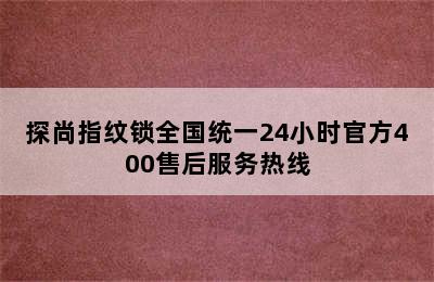 探尚指纹锁全国统一24小时官方400售后服务热线