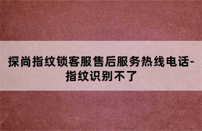 探尚指纹锁客服售后服务热线电话-指纹识别不了