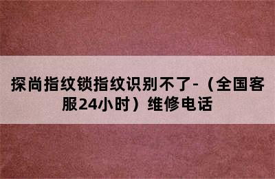 探尚指纹锁指纹识别不了-（全国客服24小时）维修电话