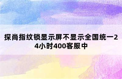 探尚指纹锁显示屏不显示全国统一24小时400客服中