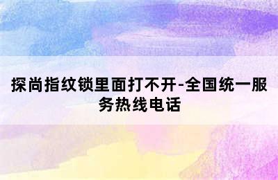 探尚指纹锁里面打不开-全国统一服务热线电话