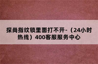 探尚指纹锁里面打不开-（24小时热线）400客服服务中心