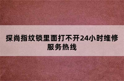 探尚指纹锁里面打不开24小时维修服务热线