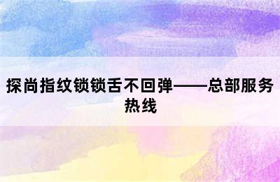 探尚指纹锁锁舌不回弹——总部服务热线