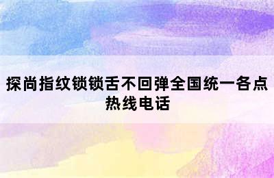 探尚指纹锁锁舌不回弹全国统一各点热线电话