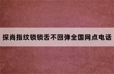 探尚指纹锁锁舌不回弹全国网点电话