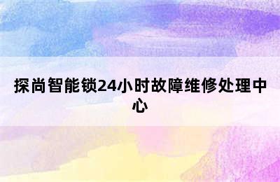 探尚智能锁24小时故障维修处理中心