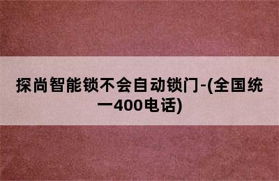 探尚智能锁不会自动锁门-(全国统一400电话)