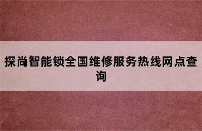 探尚智能锁全国维修服务热线网点查询