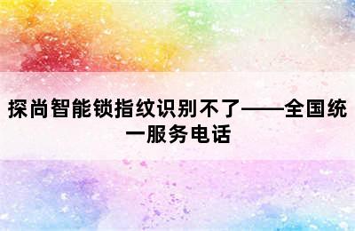 探尚智能锁指纹识别不了——全国统一服务电话