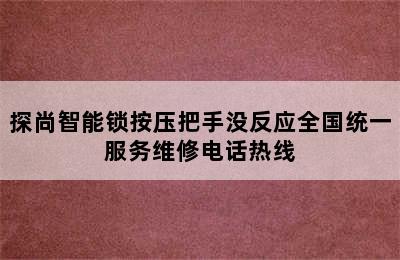 探尚智能锁按压把手没反应全国统一服务维修电话热线