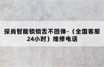 探尚智能锁锁舌不回弹-（全国客服24小时）维修电话