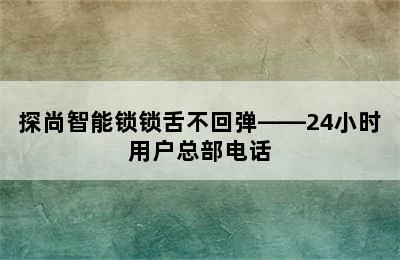 探尚智能锁锁舌不回弹——24小时用户总部电话