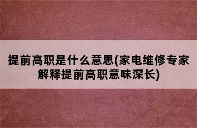 提前高职是什么意思(家电维修专家解释提前高职意味深长)