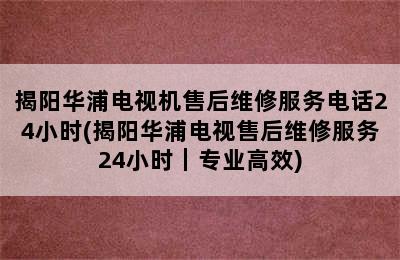 揭阳华浦电视机售后维修服务电话24小时(揭阳华浦电视售后维修服务24小时｜专业高效)