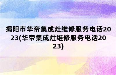 揭阳市华帝集成灶维修服务电话2023(华帝集成灶维修服务电话2023)