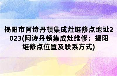 揭阳市阿诗丹顿集成灶维修点地址2023(阿诗丹顿集成灶维修：揭阳维修点位置及联系方式)