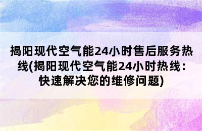 揭阳现代空气能24小时售后服务热线(揭阳现代空气能24小时热线：快速解决您的维修问题)