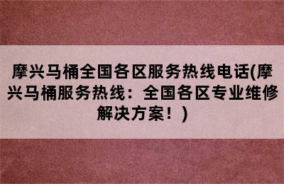 摩兴马桶全国各区服务热线电话(摩兴马桶服务热线：全国各区专业维修解决方案！)