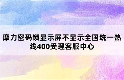 摩力密码锁显示屏不显示全国统一热线400受理客服中心