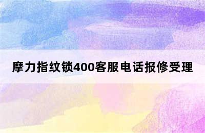 摩力指纹锁400客服电话报修受理