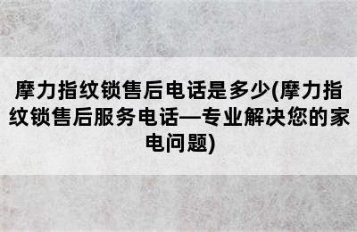 摩力指纹锁售后电话是多少(摩力指纹锁售后服务电话—专业解决您的家电问题)