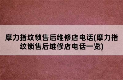 摩力指纹锁售后维修店电话(摩力指纹锁售后维修店电话一览)