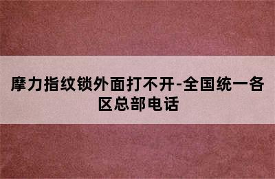 摩力指纹锁外面打不开-全国统一各区总部电话