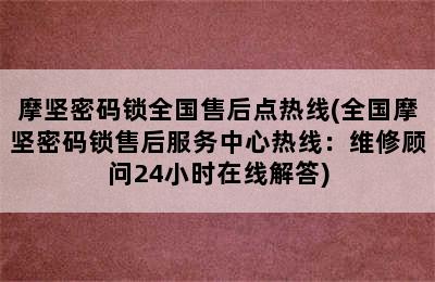 摩坚密码锁全国售后点热线(全国摩坚密码锁售后服务中心热线：维修顾问24小时在线解答)