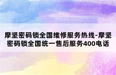 摩坚密码锁全国维修服务热线-摩坚密码锁全国统一售后服务400电话