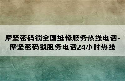 摩坚密码锁全国维修服务热线电话-摩坚密码锁服务电话24小时热线