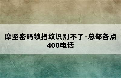 摩坚密码锁指纹识别不了-总部各点400电话