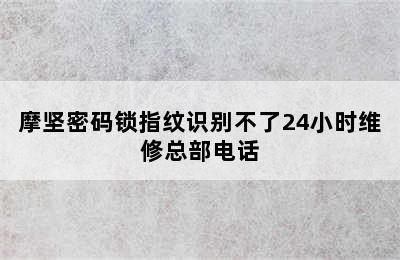 摩坚密码锁指纹识别不了24小时维修总部电话