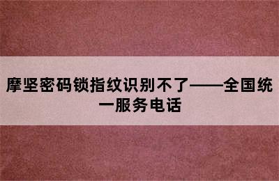 摩坚密码锁指纹识别不了——全国统一服务电话